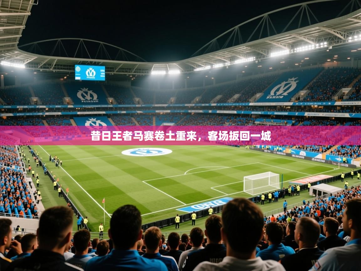 2025九游娱乐官方网站昔日王者马赛卷土重来，客场扳回一城  第1张