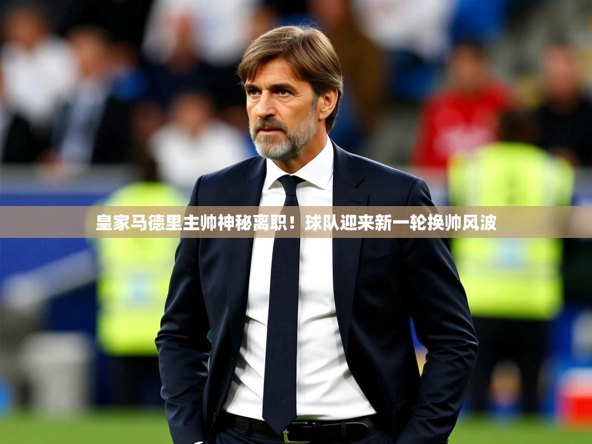 2025九游娱乐官网入口皇家马德里主帅神秘离职!球队迎来新一轮换帅风波  第1张