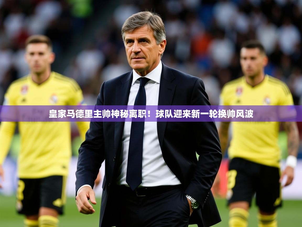 2025九游娱乐官网入口皇家马德里主帅神秘离职!球队迎来新一轮换帅风波  第3张