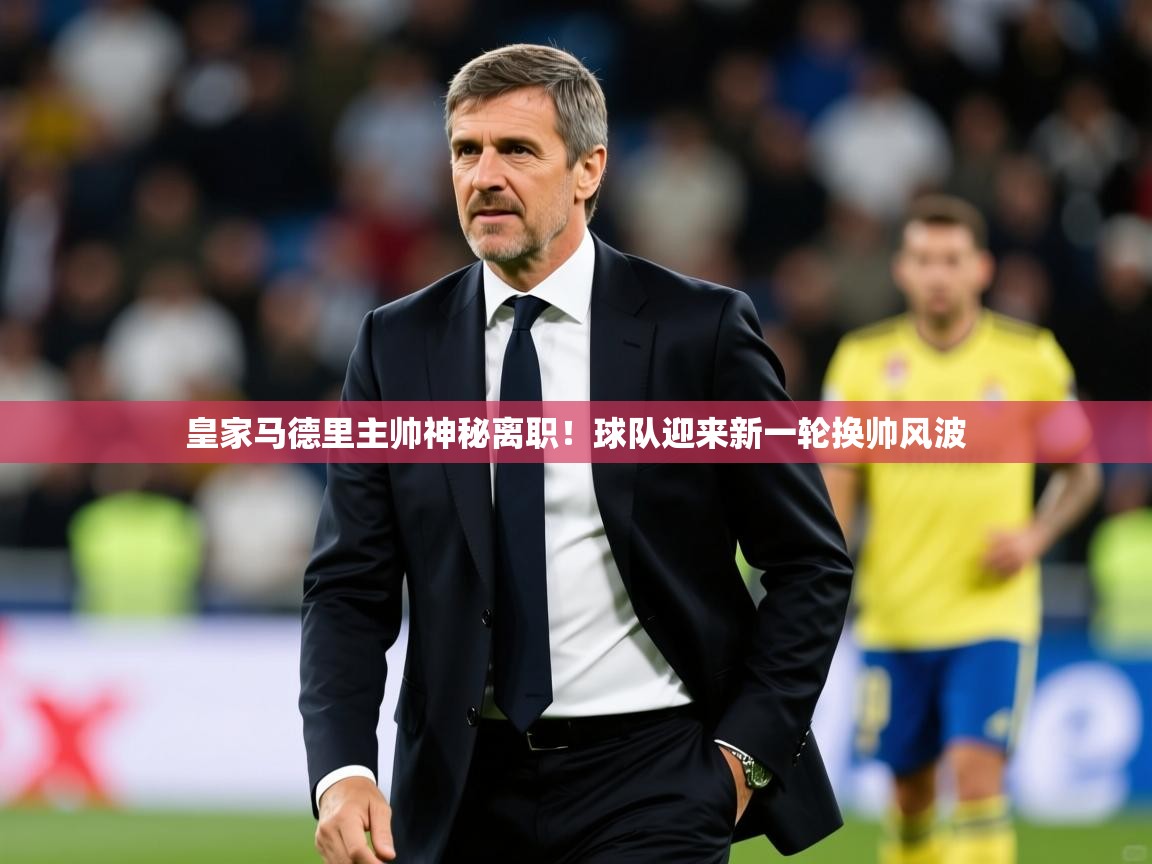 2025九游娱乐官网入口皇家马德里主帅神秘离职!球队迎来新一轮换帅风波  第4张