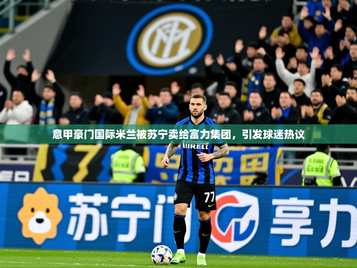 2025九游娱乐网站赞助的不莱梅意甲豪门国际米兰被苏宁卖给富力集团,引发球迷热议 第2张