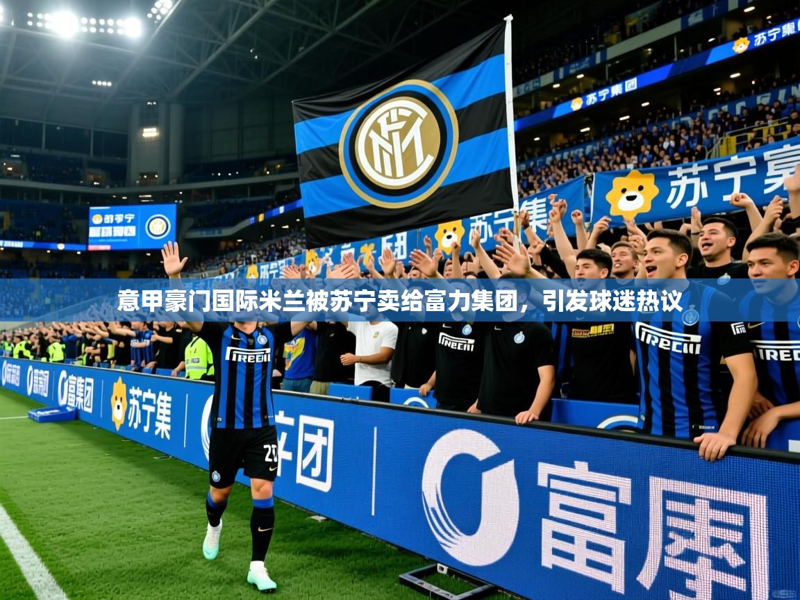 2025九游娱乐网站赞助的不莱梅意甲豪门国际米兰被苏宁卖给富力集团,引发球迷热议 第3张