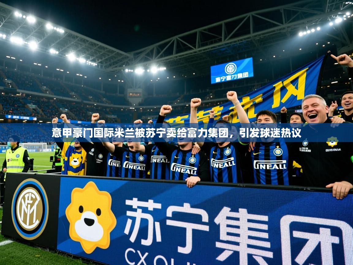 2025九游娱乐网站赞助的不莱梅意甲豪门国际米兰被苏宁卖给富力集团,引发球迷热议 第4张