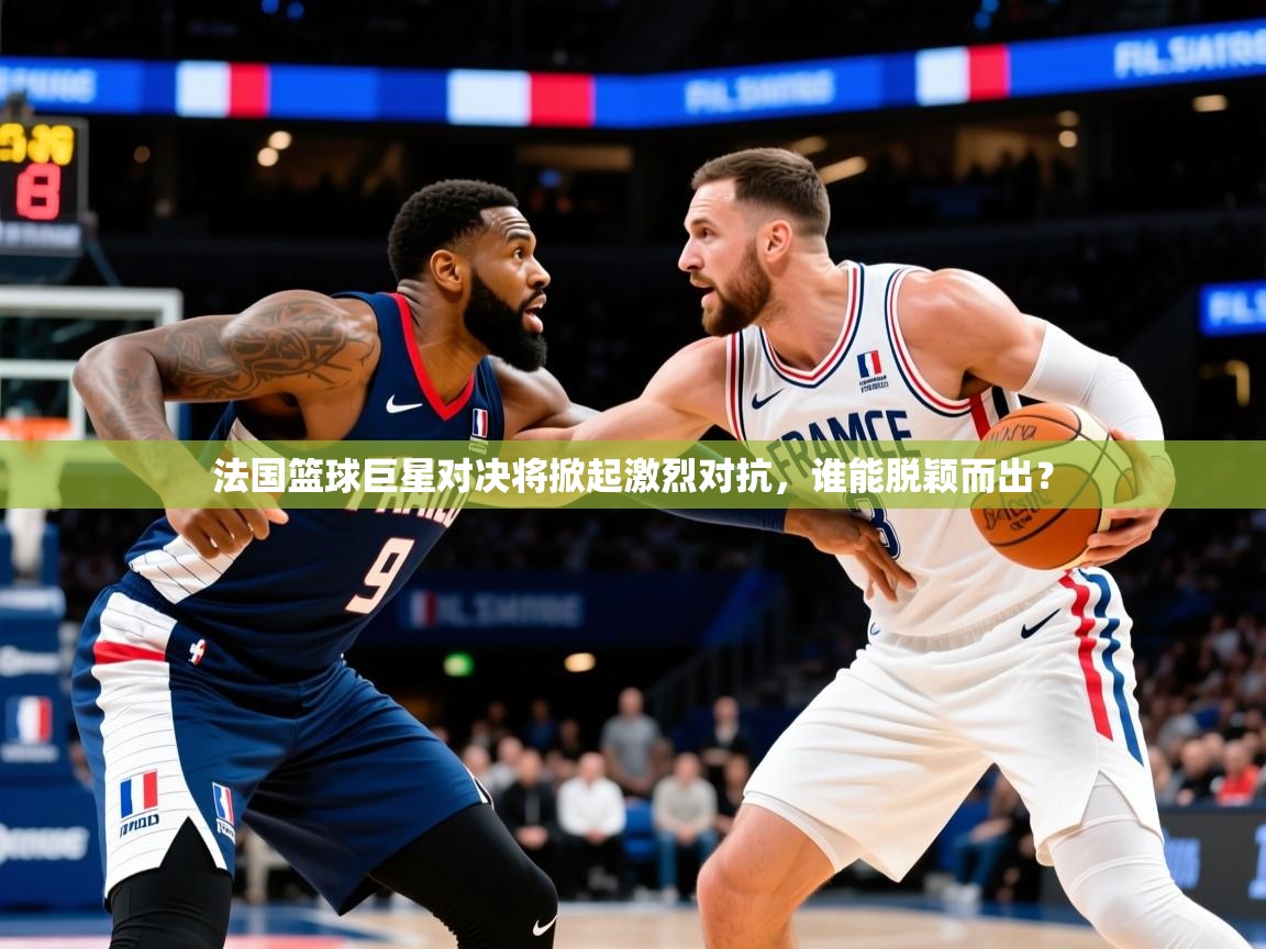 2025九游娱乐app官方入口法国篮球巨星对决将掀起激烈对抗，谁能脱颖而出？  第2张