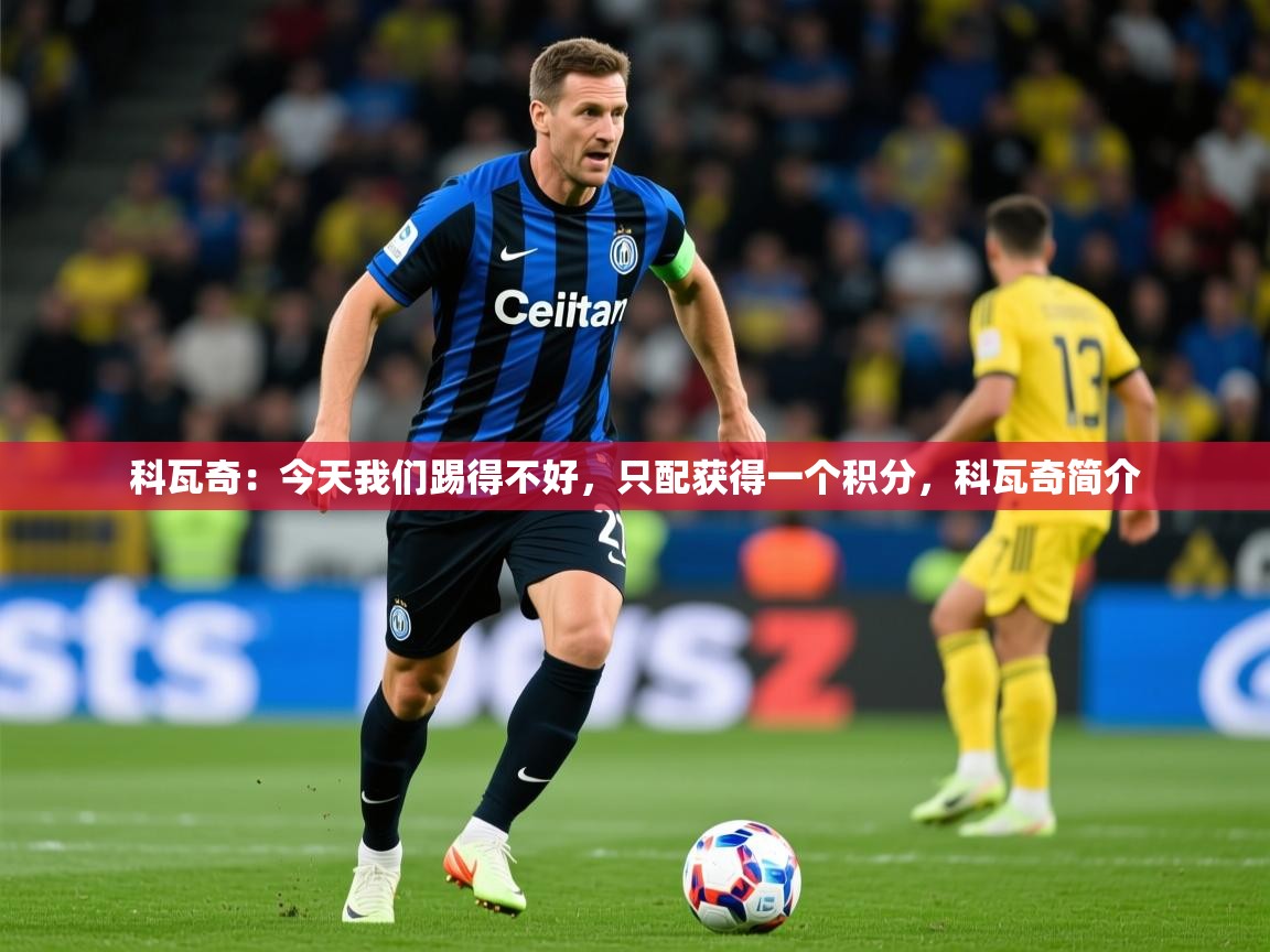 2025九游娱乐平台科瓦奇:今天我们踢得不好,只配获得一个积分,科瓦奇简介 第2张