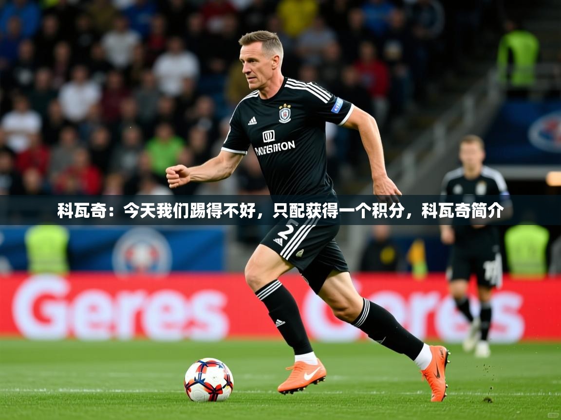 2025九游娱乐平台科瓦奇:今天我们踢得不好,只配获得一个积分,科瓦奇简介 第4张