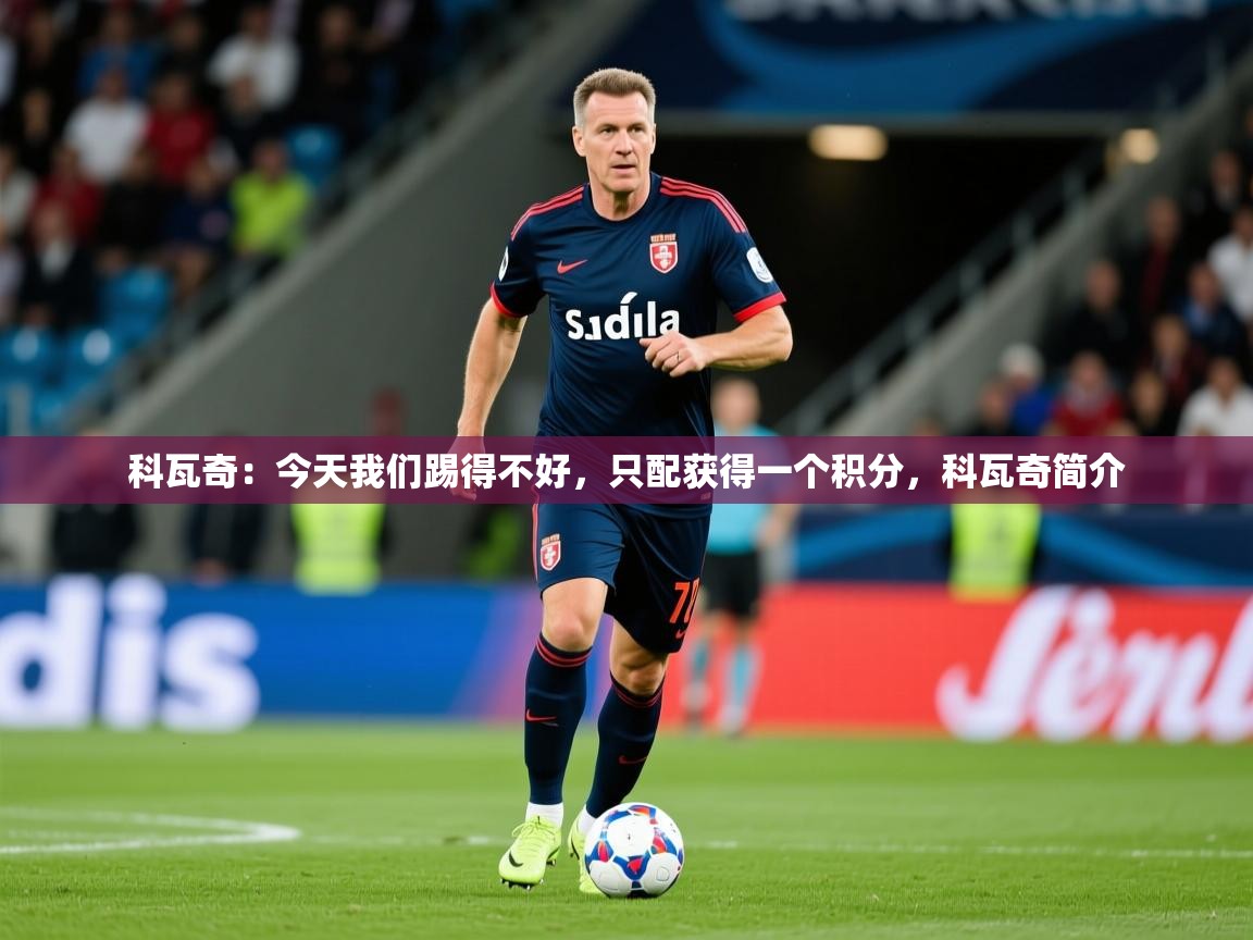 2025九游娱乐平台科瓦奇:今天我们踢得不好,只配获得一个积分,科瓦奇简介 第3张