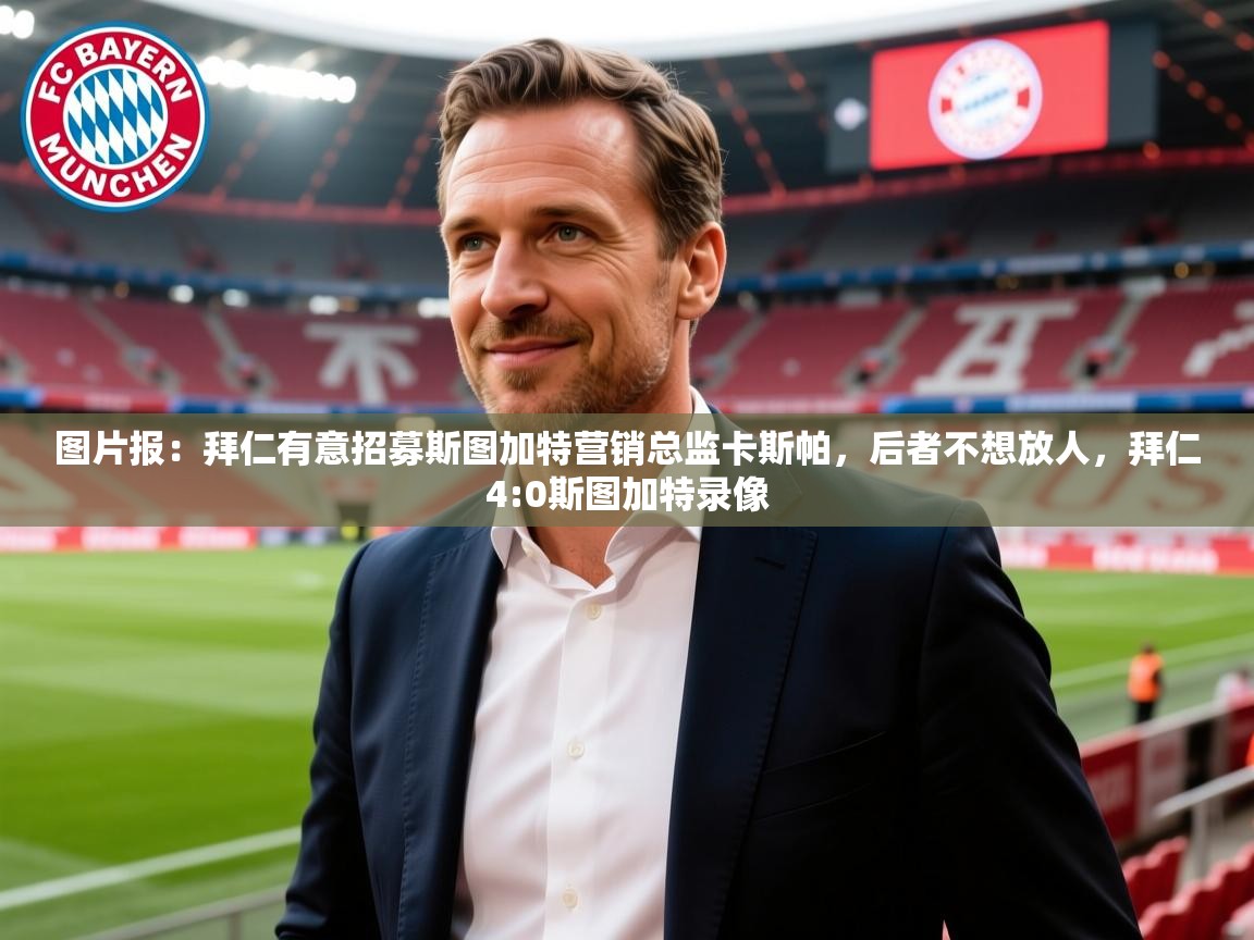 2025九游娱乐平台图片报：拜仁有意招募斯图加特营销总监卡斯帕，后者不想放人，拜仁4:0斯图加特录像  第1张