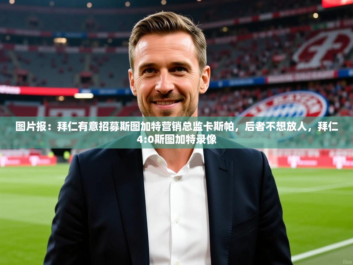 2025九游娱乐平台图片报：拜仁有意招募斯图加特营销总监卡斯帕，后者不想放人，拜仁4:0斯图加特录像  第2张
