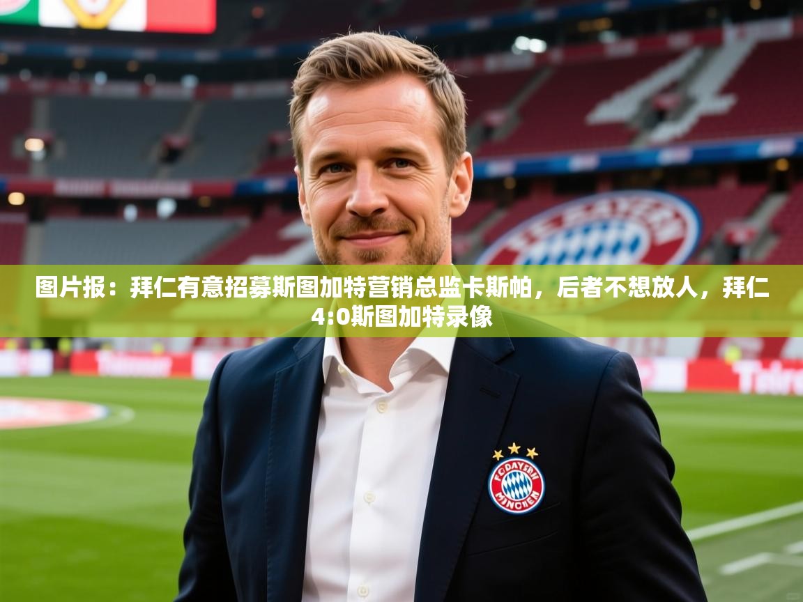 2025九游娱乐平台图片报：拜仁有意招募斯图加特营销总监卡斯帕，后者不想放人，拜仁4:0斯图加特录像  第3张