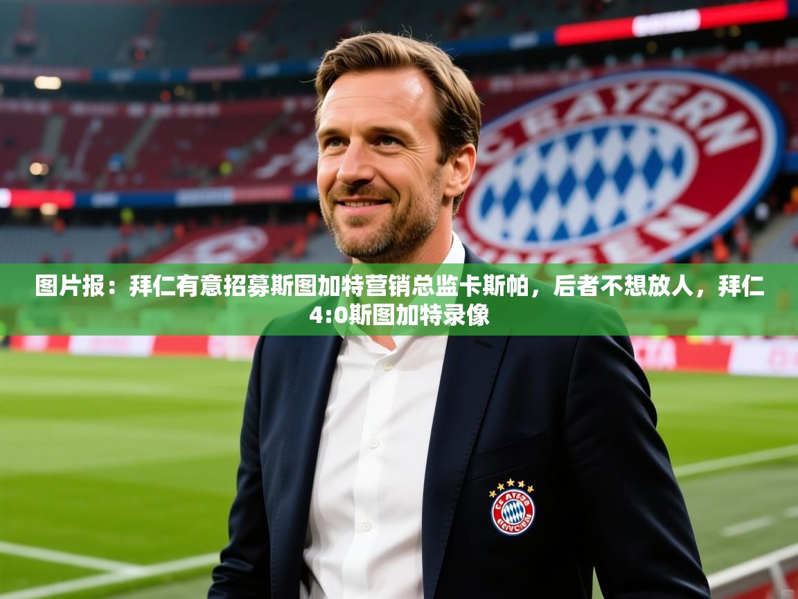 2025九游娱乐平台图片报：拜仁有意招募斯图加特营销总监卡斯帕，后者不想放人，拜仁4:0斯图加特录像  第4张