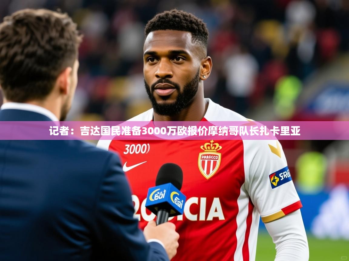 2025九游娱乐官网入口记者:吉达国民准备3000万欧报价摩纳哥队长扎卡里亚 第3张