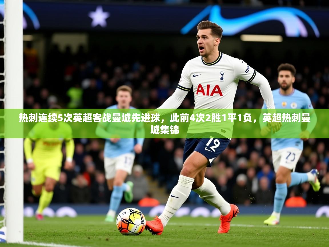 2025九游娱乐(中国)官方网站热刺连续5次英超客战曼城先进球,此前4次2胜1平1负,英超热刺曼城集锦 第2张