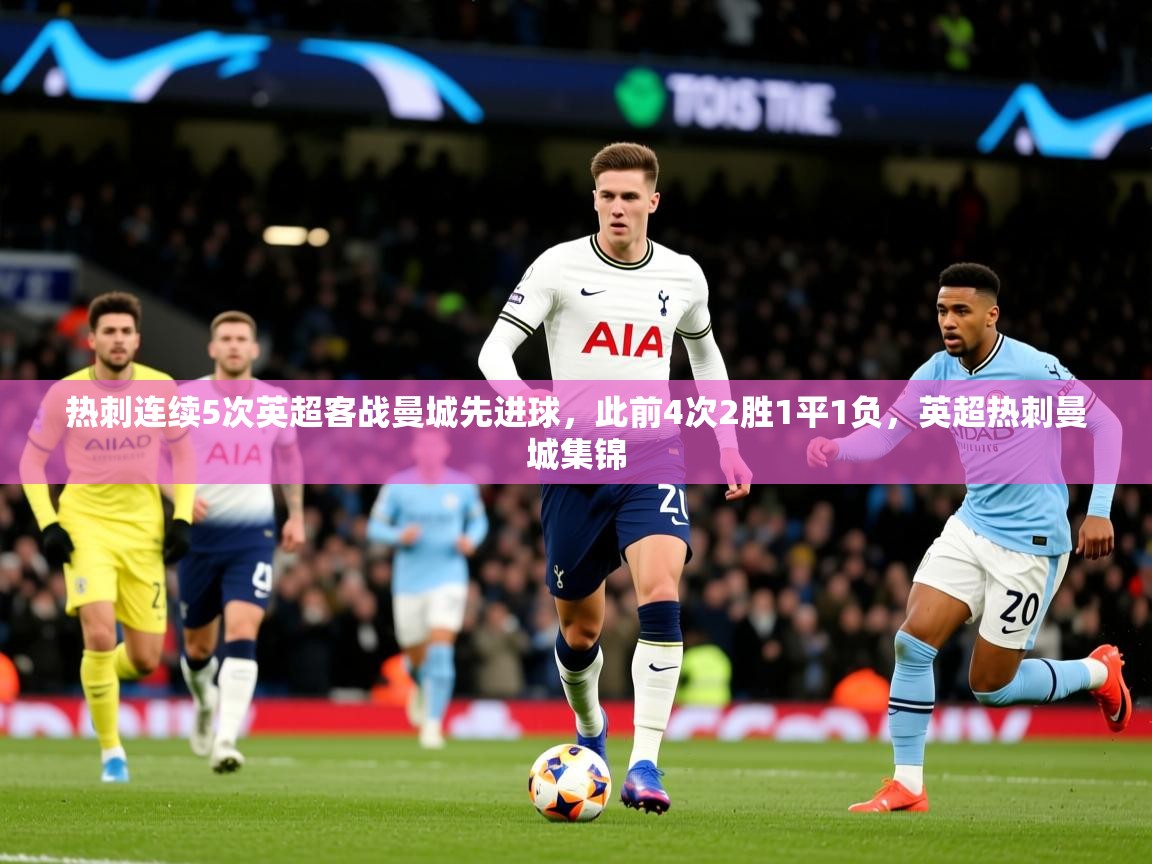 2025九游娱乐(中国)官方网站热刺连续5次英超客战曼城先进球,此前4次2胜1平1负,英超热刺曼城集锦 第4张