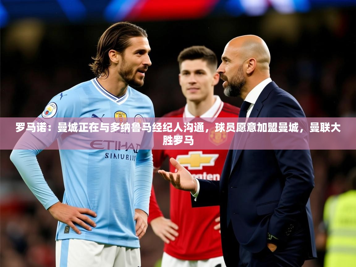 2025九游娱乐官方网站罗马诺:曼城正在与多纳鲁马经纪人沟通,球员愿意加盟曼城,曼联大胜罗马 第3张