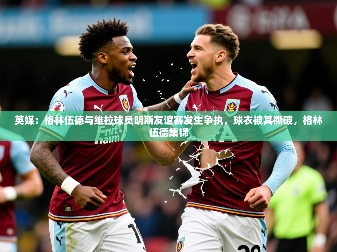 2025九游娱乐app官方入口英媒:格林伍德与维拉球员明斯友谊赛发生争执,球衣被其撕破,格林伍德集锦 第4张