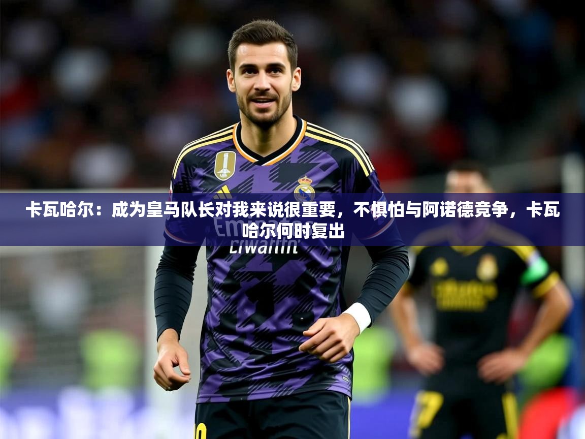 2025九游娱乐app官方入口卡瓦哈尔:成为皇马队长对我来说很重要,不惧怕与阿诺德竞争,卡瓦哈尔何时复出 第1张