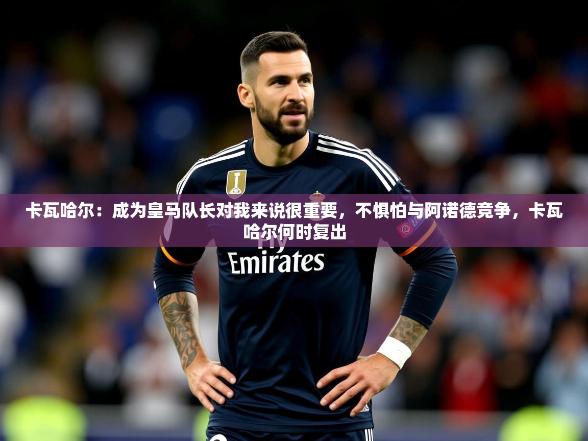 2025九游娱乐app官方入口卡瓦哈尔:成为皇马队长对我来说很重要,不惧怕与阿诺德竞争,卡瓦哈尔何时复出 第2张