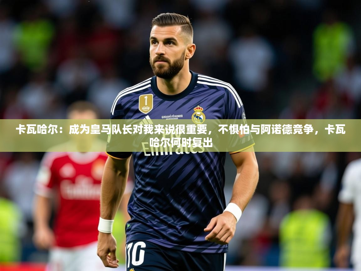 2025九游娱乐app官方入口卡瓦哈尔:成为皇马队长对我来说很重要,不惧怕与阿诺德竞争,卡瓦哈尔何时复出 第4张