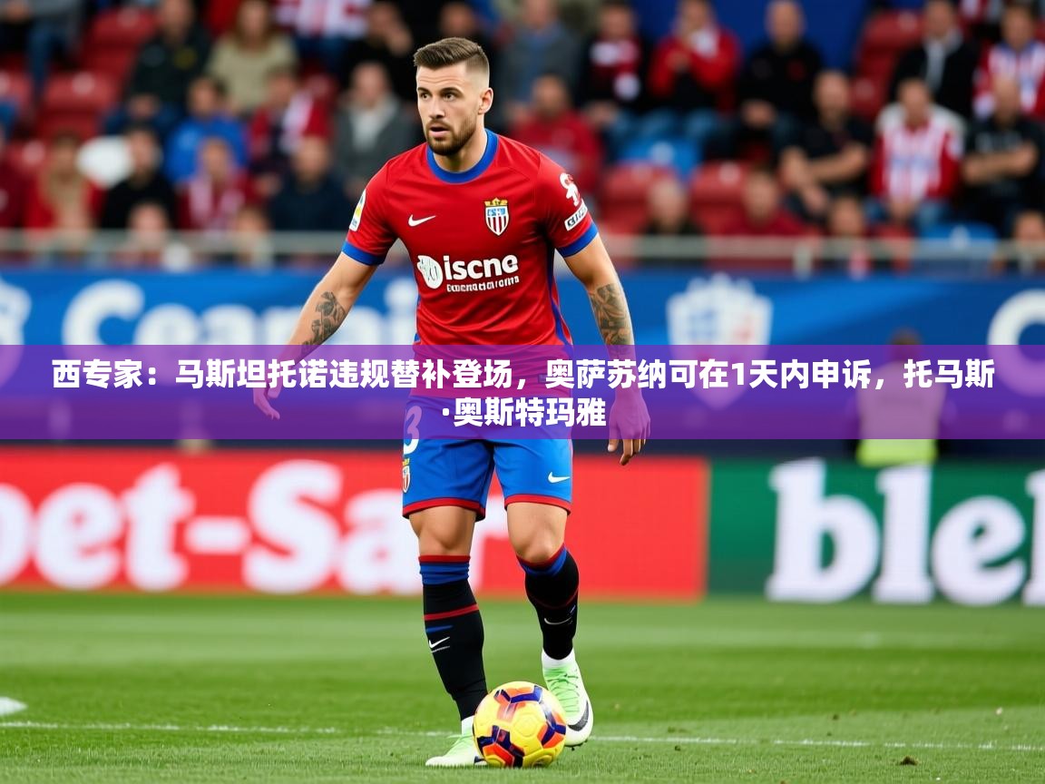 2025九游娱乐官网入口西专家:马斯坦托诺违规替补登场,奥萨苏纳可在1天内申诉,托马斯·奥斯特玛雅 第1张