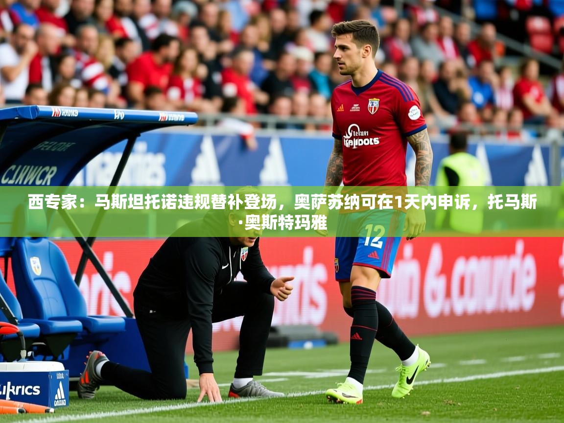 2025九游娱乐官网入口西专家:马斯坦托诺违规替补登场,奥萨苏纳可在1天内申诉,托马斯·奥斯特玛雅 第3张