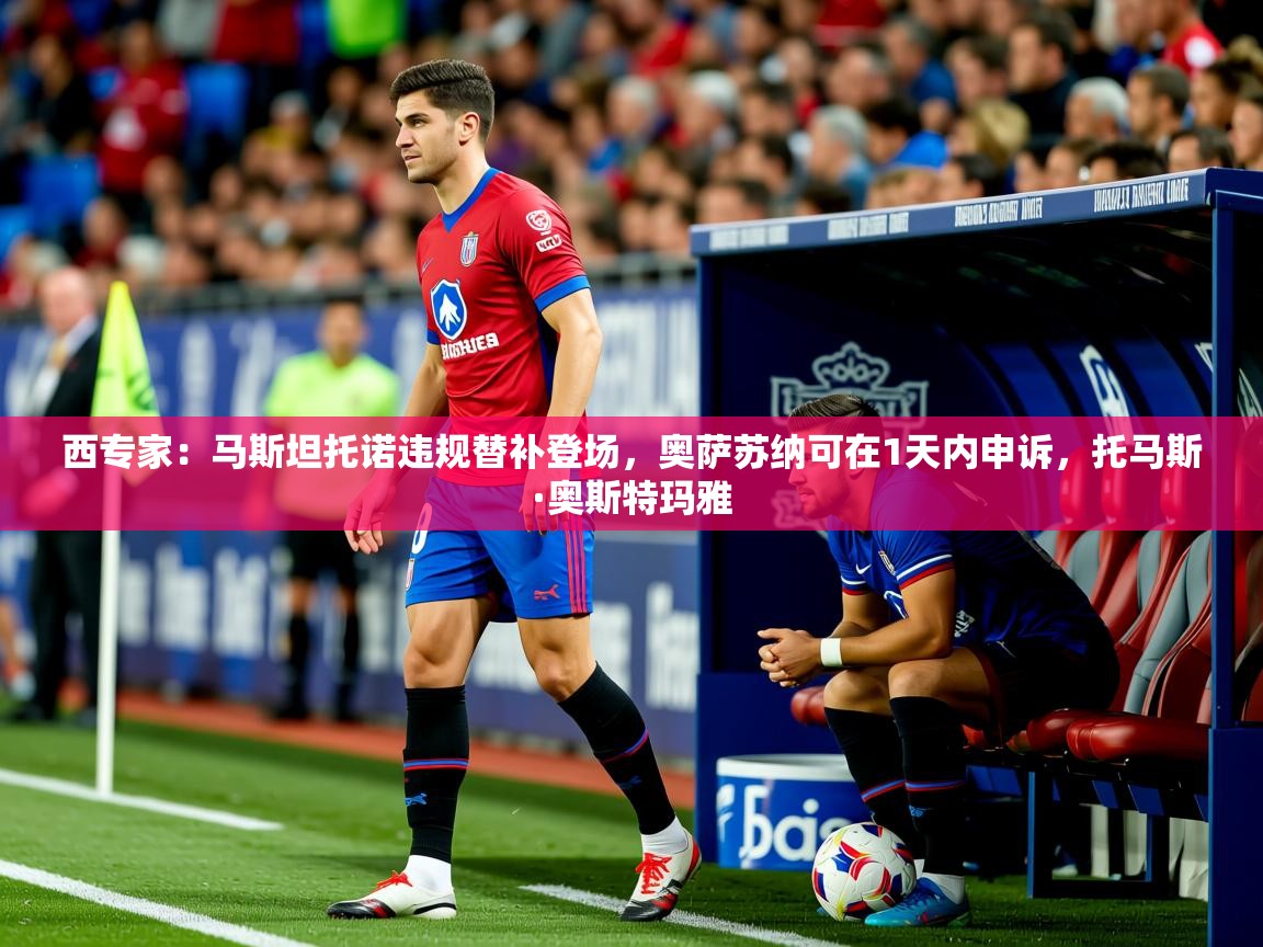2025九游娱乐官网入口西专家:马斯坦托诺违规替补登场,奥萨苏纳可在1天内申诉,托马斯·奥斯特玛雅 第2张