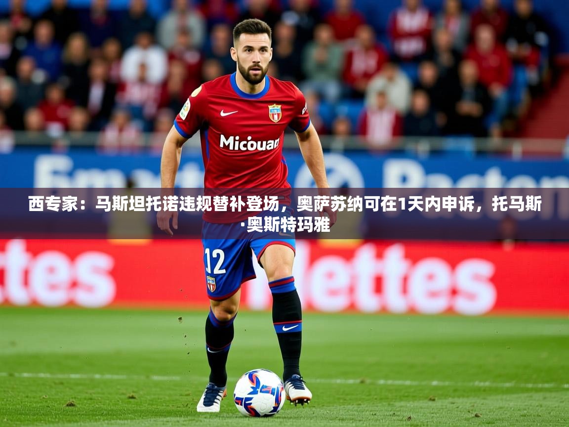 2025九游娱乐官网入口西专家:马斯坦托诺违规替补登场,奥萨苏纳可在1天内申诉,托马斯·奥斯特玛雅 第4张