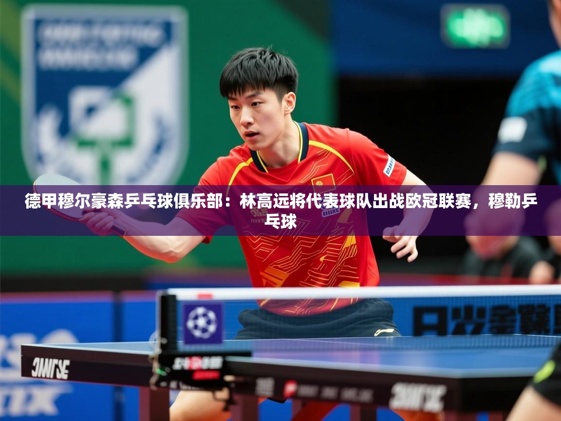 2025九游娱乐网站赞助的不莱梅德甲穆尔豪森乒乓球俱乐部:林高远将代表球队出战欧冠联赛,穆勒乒乓球 第2张