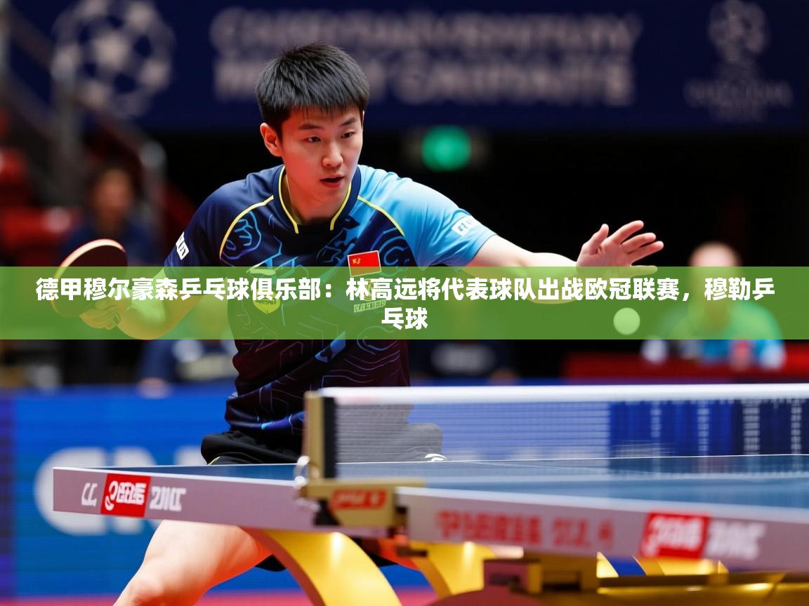 2025九游娱乐网站赞助的不莱梅德甲穆尔豪森乒乓球俱乐部:林高远将代表球队出战欧冠联赛,穆勒乒乓球 第4张