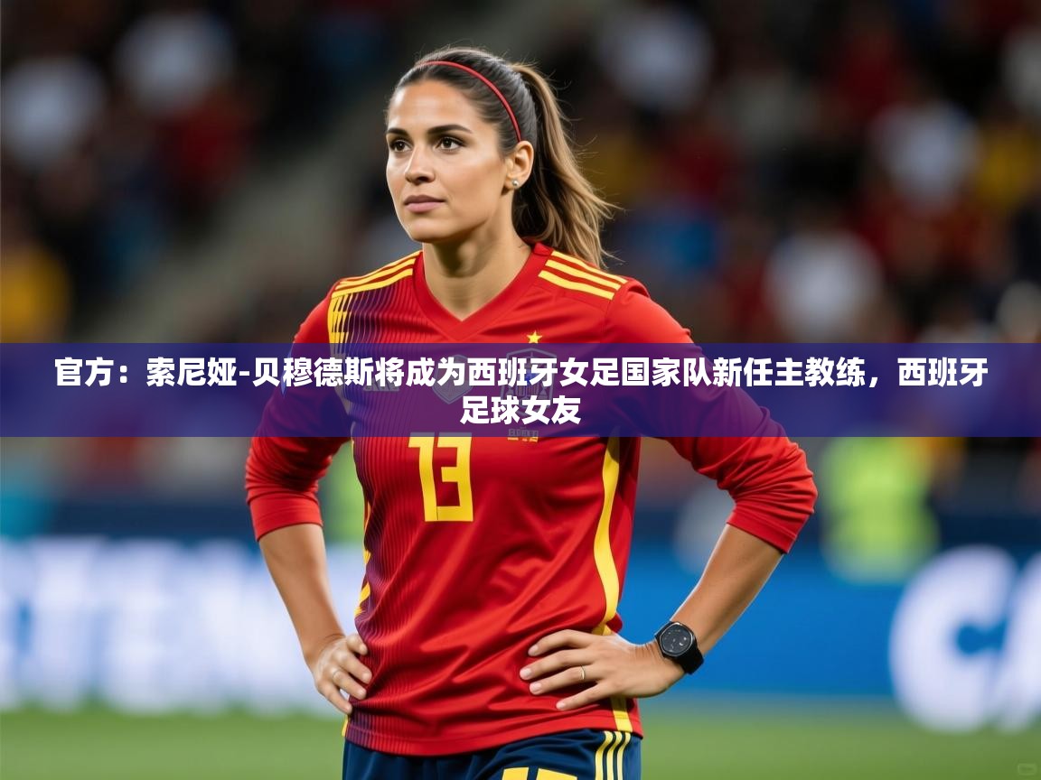 2025九游娱乐入口官网官方：索尼娅-贝穆德斯将成为西班牙女足国家队新任主教练，西班牙足球女友  第1张