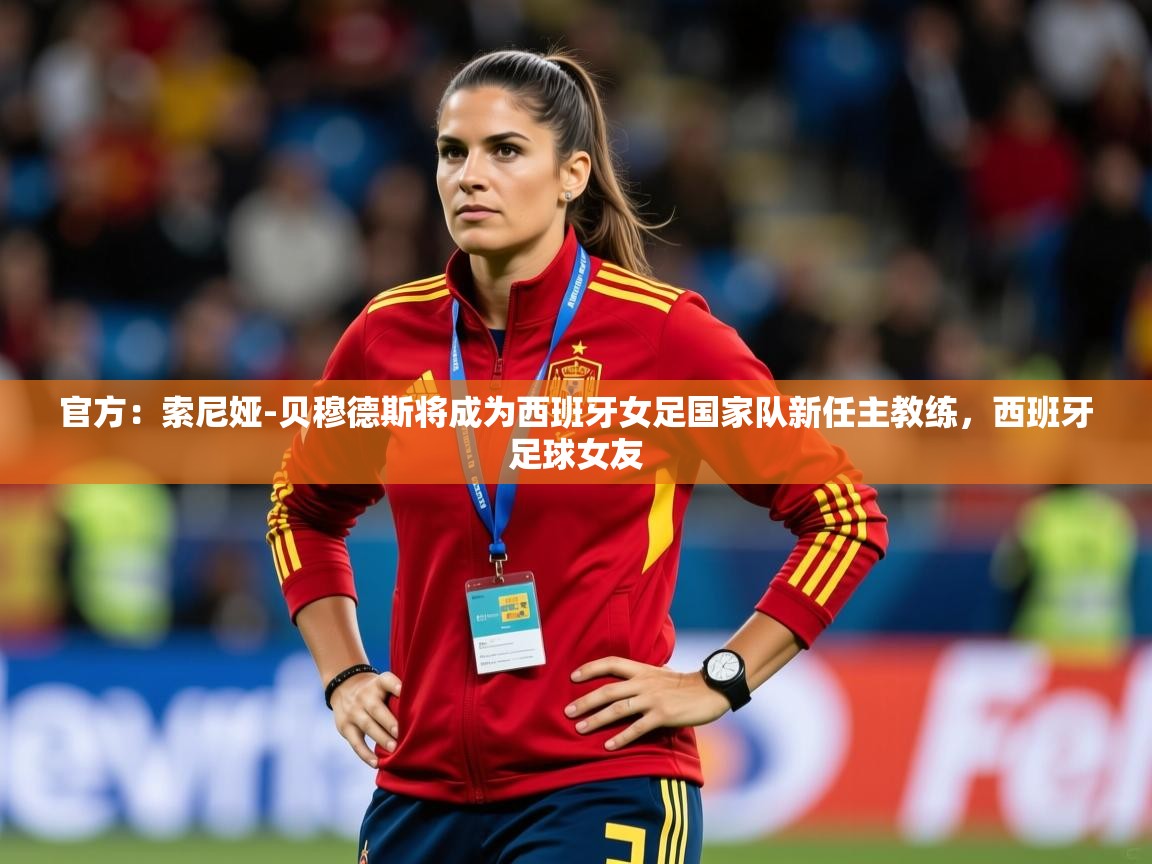 2025九游娱乐入口官网官方：索尼娅-贝穆德斯将成为西班牙女足国家队新任主教练，西班牙足球女友  第2张