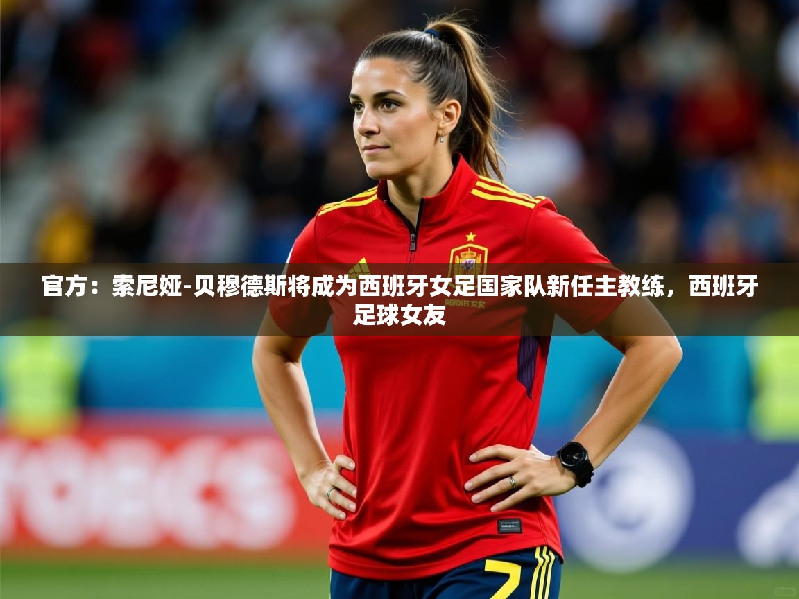 2025九游娱乐入口官网官方：索尼娅-贝穆德斯将成为西班牙女足国家队新任主教练，西班牙足球女友  第3张
