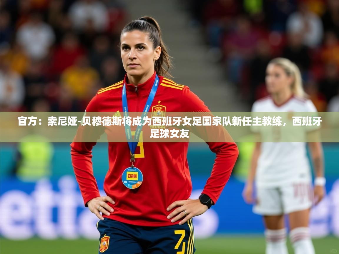 2025九游娱乐入口官网官方：索尼娅-贝穆德斯将成为西班牙女足国家队新任主教练，西班牙足球女友  第4张