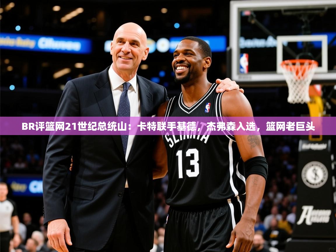 2025九游娱乐app官方入口BR评篮网21世纪总统山:卡特联手基德,杰弗森入选,篮网老巨头 第4张