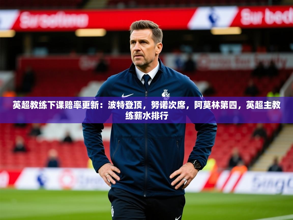 2025九游娱乐官网入口英超教练下课赔率更新:波特登顶,努诺次席,阿莫林第四,英超主教练薪水排行 第3张