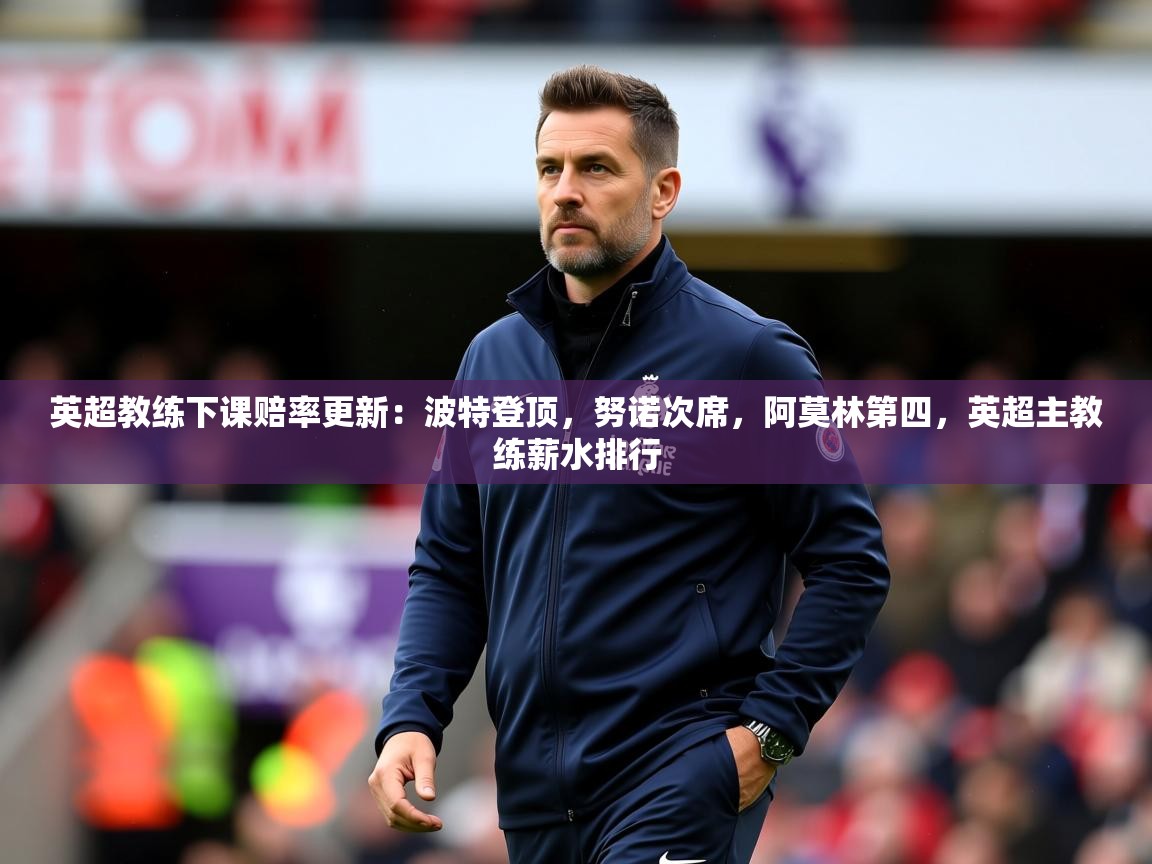 2025九游娱乐官网入口英超教练下课赔率更新:波特登顶,努诺次席,阿莫林第四,英超主教练薪水排行 第4张