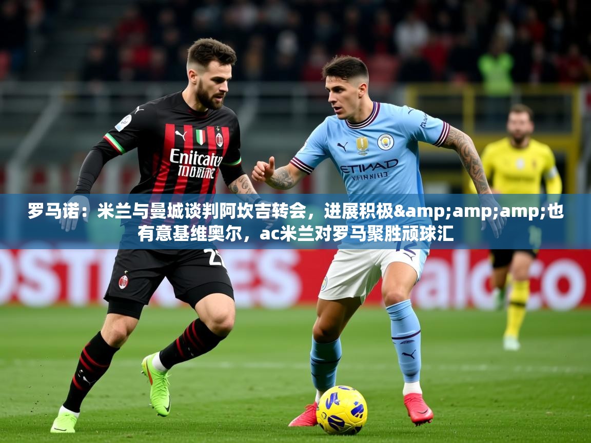 2025九游娱乐入口官网罗马诺：米兰与曼城谈判阿坎吉转会，进展积极&amp;amp;也有意基维奥尔，ac米兰对罗马聚胜顽球汇  第2张