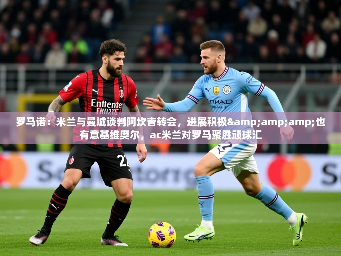 2025九游娱乐入口官网罗马诺：米兰与曼城谈判阿坎吉转会，进展积极&amp;amp;也有意基维奥尔，ac米兰对罗马聚胜顽球汇  第3张