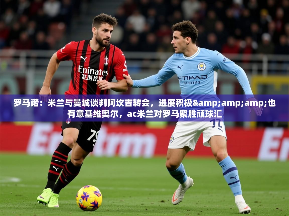 2025九游娱乐入口官网罗马诺：米兰与曼城谈判阿坎吉转会，进展积极&amp;amp;也有意基维奥尔，ac米兰对罗马聚胜顽球汇  第4张