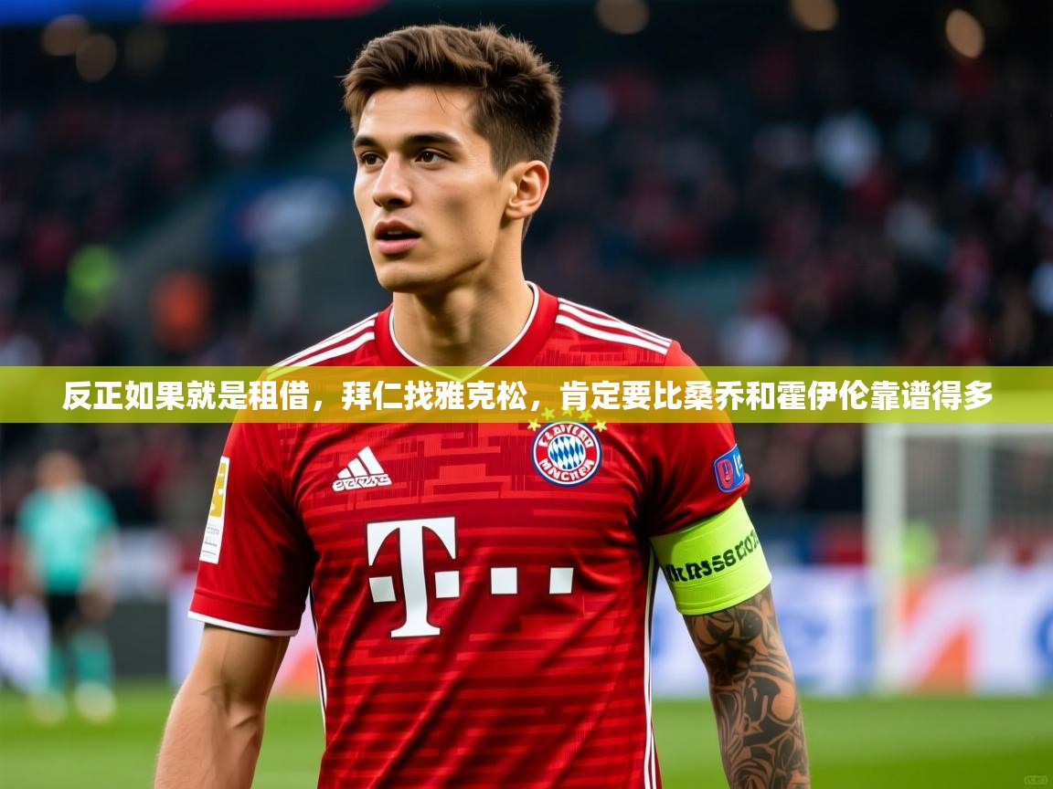 2025九游娱乐平台反正如果就是租借，拜仁找雅克松，肯定要比桑乔和霍伊伦靠谱得多  第3张