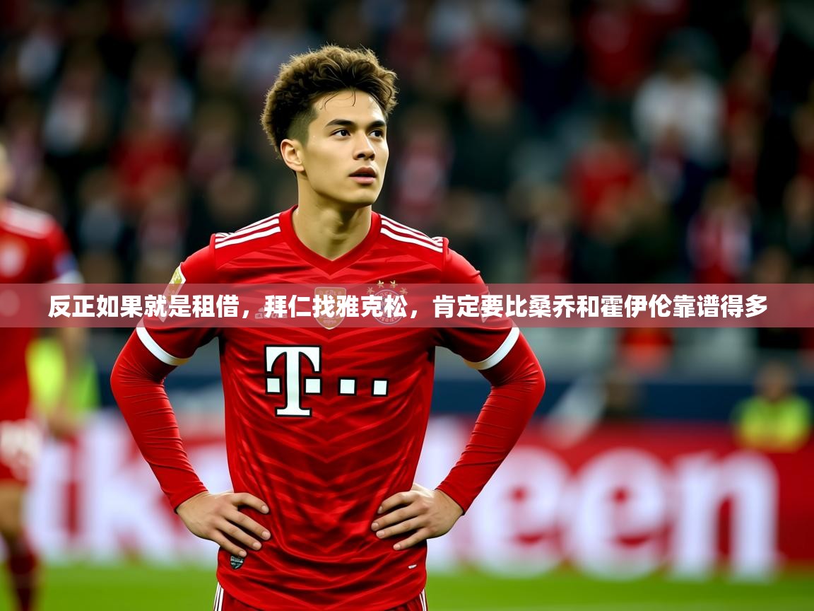 2025九游娱乐平台反正如果就是租借，拜仁找雅克松，肯定要比桑乔和霍伊伦靠谱得多  第4张