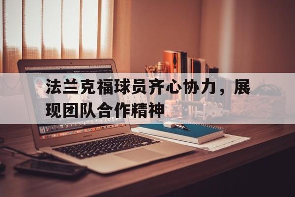 九游娱乐网页登录-包含法兰克福球员齐心协力，展现团队合作精神的词条